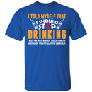 Beer T-Shirt I Told Myself That I Should Stop Drinking Funny Drinking Lovers Interesting Gift Tee Shirt CustomCat