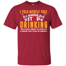 Beer T-Shirt I Told Myself That I Should Stop Drinking Funny Drinking Lovers Interesting Gift Tee Shirt CustomCat