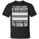 Beer T-Shirt I've Never Owned A Brewery But I'm Pretty Sure I've Drunk One Shirts CustomCat
