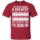 Beer T-Shirt I've Never Owned A Brewery But I'm Pretty Sure I've Drunk One Shirts CustomCat