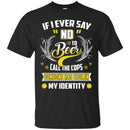 Beer T-Shirt If I Ever Say No To Beer Call The Cops Someone Has Stolen My Identity Shirts CustomCat