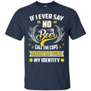 Beer T-Shirt If I Ever Say No To Beer Call The Cops Someone Has Stolen My Identity Shirts CustomCat
