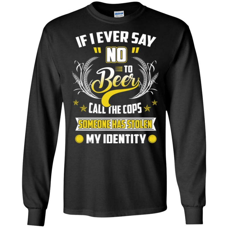 Beer T-Shirt If I Ever Say No To Beer Call The Cops Someone Has Stolen My Identity Shirts CustomCat