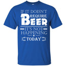 Beer T-Shirt If It Doesn't Require Beer It's Not Happening Today Shirts Funny Drinking Lovers Shirts CustomCat