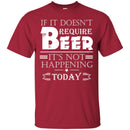 Beer T-Shirt If It Doesn't Require Beer It's Not Happening Today Shirts Funny Drinking Lovers Shirts CustomCat