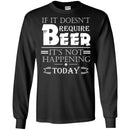 Beer T-Shirt If It Doesn't Require Beer It's Not Happening Today Shirts Funny Drinking Lovers Shirts CustomCat