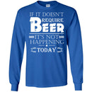 Beer T-Shirt If It Doesn't Require Beer It's Not Happening Today Shirts Funny Drinking Lovers Shirts CustomCat