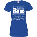Beer T-Shirt If It Doesn't Require Beer It's Not Happening Today Shirts Funny Drinking Lovers Shirts CustomCat