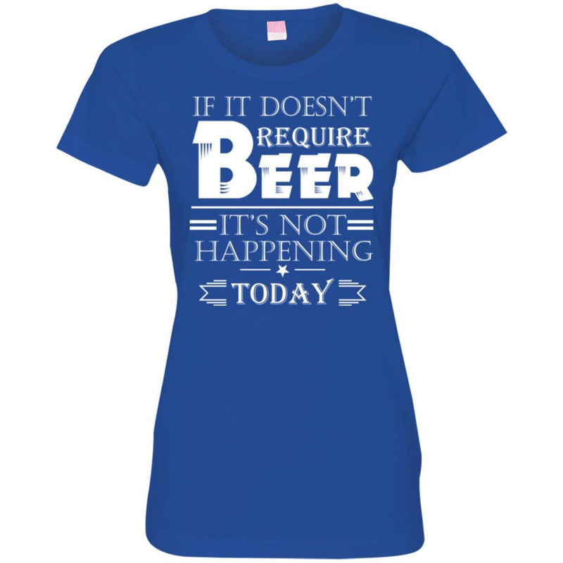 Beer T-Shirt If It Doesn't Require Beer It's Not Happening Today Shirts Funny Drinking Lovers Shirts CustomCat