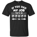 Beer T-Shirt If You Had My Job You'd Be Drunk Too Funny Drinking Lovers Interesting Gift Tee Shirt CustomCat