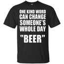 Beer T-Shirt One Kind Word Can Change Someone's Whole Day Beer Funny Drinking Lovers Shirts CustomCat