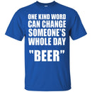 Beer T-Shirt One Kind Word Can Change Someone's Whole Day Beer Funny Drinking Lovers Shirts CustomCat