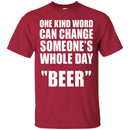 Beer T-Shirt One Kind Word Can Change Someone's Whole Day Beer Funny Drinking Lovers Shirts CustomCat