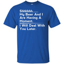 Beer T-Shirt Shhhhh... My Beer And I Are Having A Moment. I Will Deal With You Later Shirts CustomCat