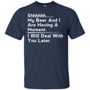 Beer T-Shirt Shhhhh... My Beer And I Are Having A Moment. I Will Deal With You Later Shirts CustomCat