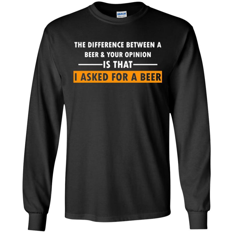 Beer T-Shirt The Difference Between A Beer And Your Opinion Is That I Asked For A Beer Shirts CustomCat