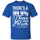 Beer T-Shirt There's A 99.9% Chance I Need Beer Funny Drinking Lovers Interesting Gift Tee Shirt CustomCat
