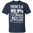 Beer T-Shirt There's A 99.9% Chance I Need Beer Funny Drinking Lovers Interesting Gift Tee Shirt CustomCat
