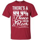 Beer T-Shirt There's A 99.9% Chance I Need Beer Funny Drinking Lovers Interesting Gift Tee Shirt CustomCat