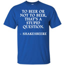 Beer T-Shirt To Beer Or Not To Beer, That's A Stupid Question Funny Drinking Lovers Shirts CustomCat