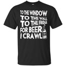 Beer T-Shirt To The Window To The Wall To The Fridge For Beer I Crawl Funny Drinking Lovers Shirts CustomCat