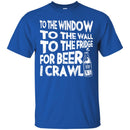Beer T-Shirt To The Window To The Wall To The Fridge For Beer I Crawl Funny Drinking Lovers Shirts CustomCat