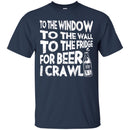 Beer T-Shirt To The Window To The Wall To The Fridge For Beer I Crawl Funny Drinking Lovers Shirts CustomCat