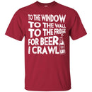 Beer T-Shirt To The Window To The Wall To The Fridge For Beer I Crawl Funny Drinking Lovers Shirts CustomCat