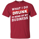 Beer T-Shirt What I Do Drunk Is None Of My Business Funny Drinking Lovers Interesting Gift Tee Shirt CustomCat