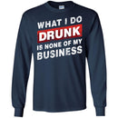 Beer T-Shirt What I Do Drunk Is None Of My Business Funny Drinking Lovers Interesting Gift Tee Shirt CustomCat
