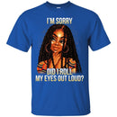 Black Girl T-Shirt I'm Sorry Did I Roll My Eyes Out Loud Funny Gift Sarcastic Tee Shirt CustomCat