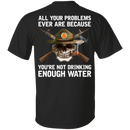 Buy All Your Problems Ever Are Because You'Re Not Drinking Enough Water Gift Tee Shirt CustomCat