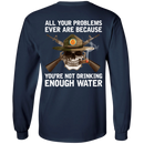 Buy All Your Problems Ever Are Because You'Re Not Drinking Enough Water Gift Tee Shirt CustomCat