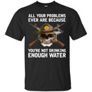 BUY ALL YOUR PROBLEMS EVER ARE BECAUSE YOU'RE NOT DRINKING ENOUGH WATER TEE SHIRT GIFT CustomCat