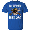 BUY ALL YOUR PROBLEMS EVER ARE BECAUSE YOU'RE NOT DRINKING ENOUGH WATER TEE SHIRT GIFT CustomCat