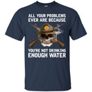 BUY ALL YOUR PROBLEMS EVER ARE BECAUSE YOU'RE NOT DRINKING ENOUGH WATER TEE SHIRT GIFT CustomCat