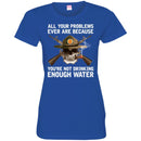 BUY ALL YOUR PROBLEMS EVER ARE BECAUSE YOU'RE NOT DRINKING ENOUGH WATER TEE SHIRT GIFT CustomCat