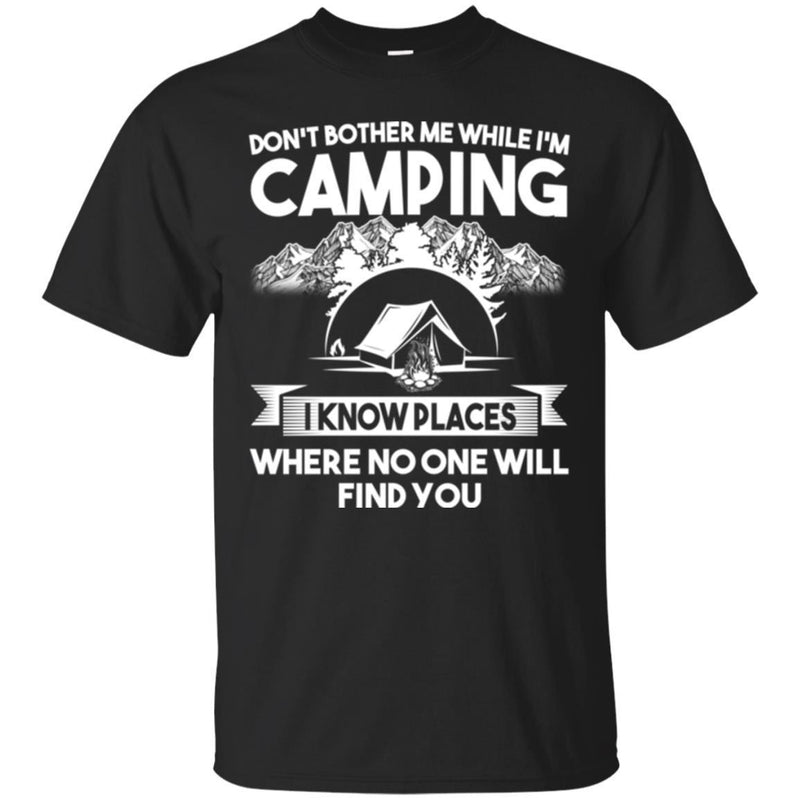Camping T-Shirt Don't Bother Me While I'm Camping I Know Places Where No One Will Find You Shirts CustomCat