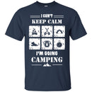 Camping T-Shirt I Can't Keep Calm I'm Going Camping Funny Gift For Camper Tee Shirt CustomCat