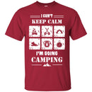 Camping T-Shirt I Can't Keep Calm I'm Going Camping Funny Gift For Camper Tee Shirt CustomCat