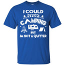 Camping T-Shirt I Could Stop Camping But In Not A Quitter Funny Gift For Camper Tee Shirt CustomCat
