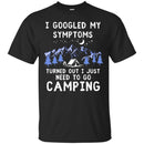 Camping T-Shirt I Googled My Symptoms Turned Out I Just Need To Go Camping Gift For Camper T-Shirts CustomCat