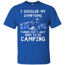 Camping T-Shirt I Googled My Symptoms Turned Out I Just Need To Go Camping Gift For Camper T-Shirts CustomCat