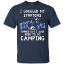 Camping T-Shirt I Googled My Symptoms Turned Out I Just Need To Go Camping Gift For Camper T-Shirts CustomCat
