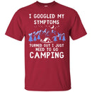 Camping T-Shirt I Googled My Symptoms Turned Out I Just Need To Go Camping Gift For Camper T-Shirts CustomCat