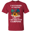 Camping T-Shirt I Googled My Symptoms Turned Out I Just Need To Go Camping Gift For Camper Tee Shirt CustomCat