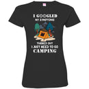 Camping T-Shirt I Googled My Symptoms Turned Out I Just Need To Go Camping Gift For Camper Tee Shirt CustomCat
