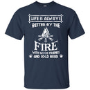Camping T-Shirt Life Is Always Better By The Fire With Good Friends And Cool Beer Shirt CustomCat