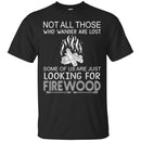 Camping T-Shirt Not All Those Who Wander Are Lost Some Of Us Are Just Looking For FireWood Shirts CustomCat
