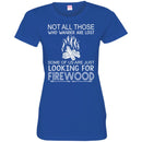 Camping T-Shirt Not All Those Who Wander Are Lost Some Of Us Are Just Looking For FireWood Shirts CustomCat